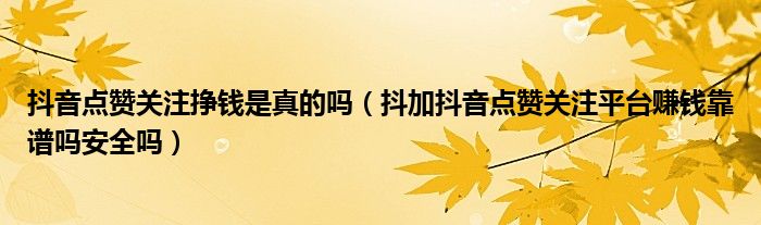 抖音点赞关注挣钱是真的吗（抖加抖音点赞关注平台赚钱靠谱吗安全吗）