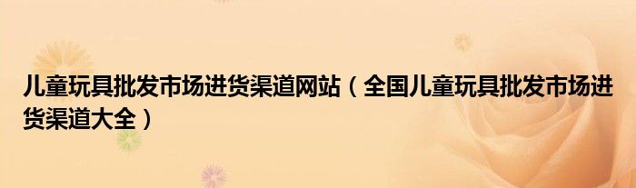 儿童玩具批发市场进货渠道网站（全国儿童玩具批发市场进货渠道大全）