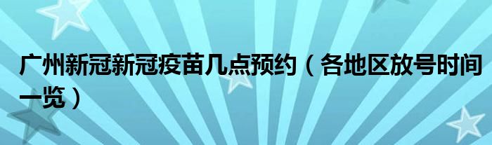 广州新冠新冠疫苗几点预约（各地区放号时间一览）