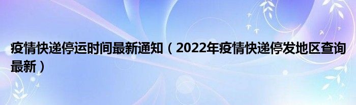 疫情快递停运时间最新通知（2022年疫情快递停发地区查询最新）