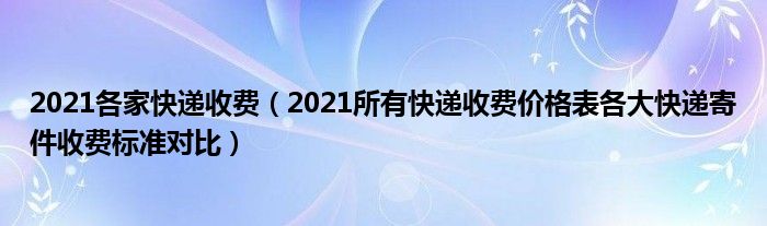 2021各家快递收费（2021所有快递收费价格表各大快递寄件收费标准对比）