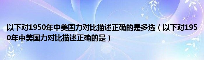 以下对1950年中美国力对比描述正确的是多选（以下对1950年中美国力对比描述正确的是）