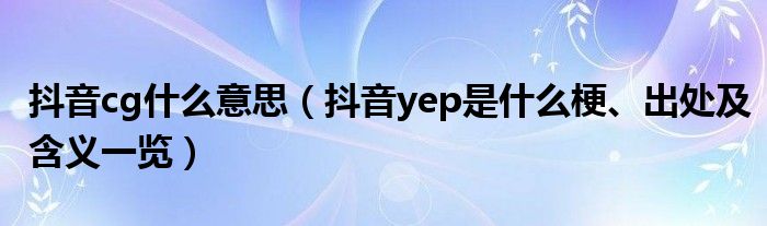 抖音cg什么意思（抖音yep是什么梗、出处及含义一览）