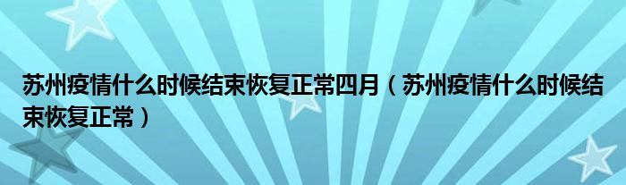 苏州疫情什么时候结束恢复正常四月（苏州疫情什么时候结束恢复正常）