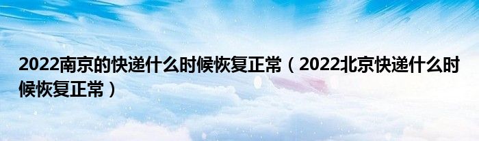 2022南京的快递什么时候恢复正常（2022北京快递什么时候恢复正常）