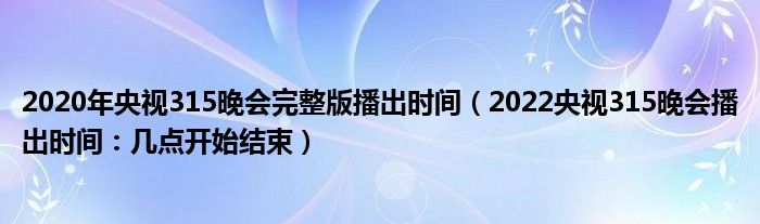 2020年央视315晚会完整版播出时间（2022央视315晚会播出时间：几点开始结束）