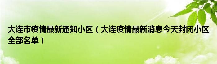 大连市疫情最新通知小区（大连疫情最新消息今天封闭小区全部名单）