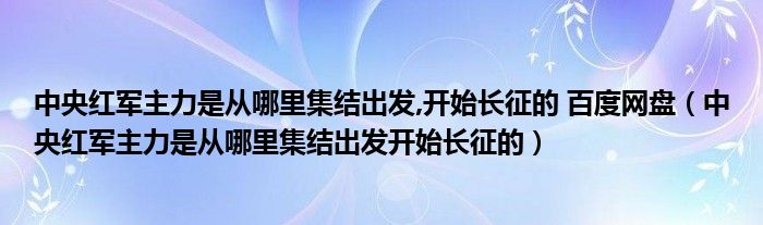 中央红军主力是从哪里集结出发,开始长征的 百度网盘（中央红军主力是从哪里集结出发开始长征的）