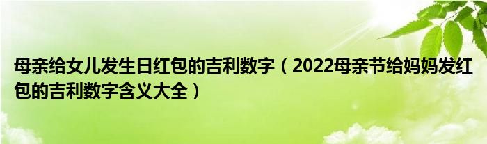 母亲给女儿发生日红包的吉利数字（2022母亲节给妈妈发红包的吉利数字含义大全）