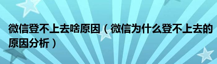 微信登不上去啥原因（微信为什么登不上去的原因分析）