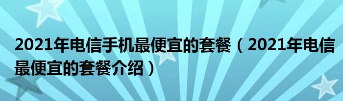 2021年电信手机最便宜的套餐（2021年电信最便宜的套餐介绍）