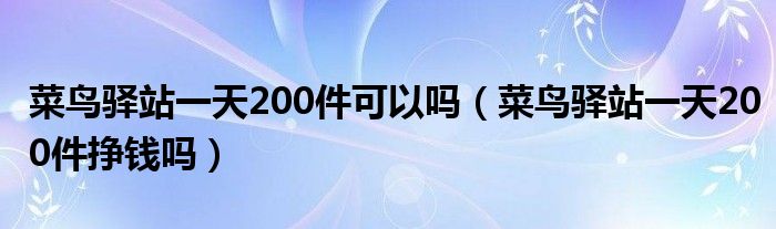 菜鸟驿站一天200件可以吗（菜鸟驿站一天200件挣钱吗）