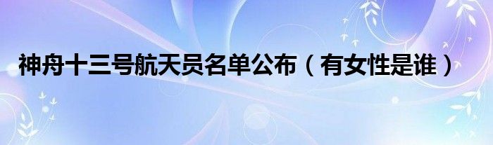 神舟十三号航天员名单公布（有女性是谁）