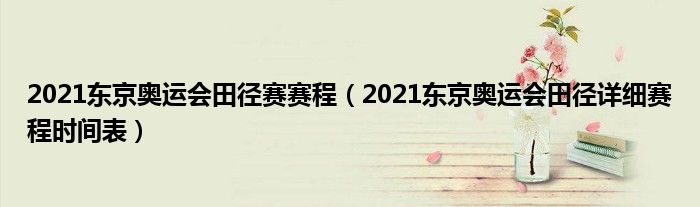 2021东京奥运会田径赛赛程（2021东京奥运会田径详细赛程时间表）