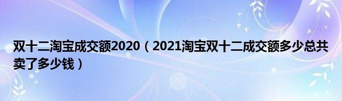 双十二淘宝成交额2020（2021淘宝双十二成交额多少总共卖了多少钱）