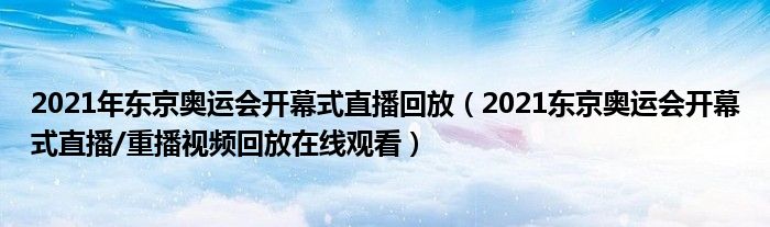 2021年东京奥运会开幕式直播回放（2021东京奥运会开幕式直播/重播视频回放在线观看）