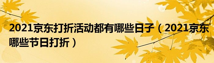 2021京东打折活动都有哪些日子（2021京东哪些节日打折）