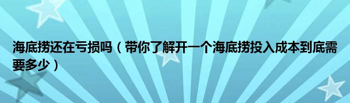 海底捞还在亏损吗（带你了解开一个海底捞投入成本到底需要多少）