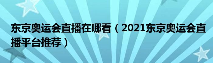 东京奥运会直播在哪看（2021东京奥运会直播平台推荐）