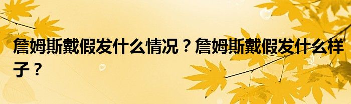 詹姆斯戴假发什么情况？詹姆斯戴假发什么样子？