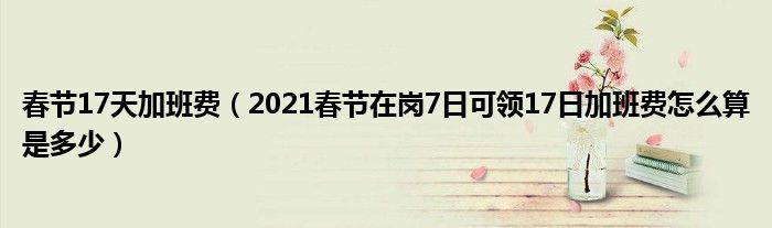 春节17天加班费（2021春节在岗7日可领17日加班费怎么算是多少）