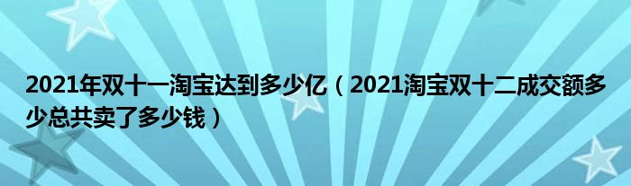 2021年双十一淘宝达到多少亿（2021淘宝双十二成交额多少总共卖了多少钱）