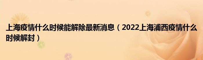 上海疫情什么时候能解除最新消息（2022上海浦西疫情什么时候解封）