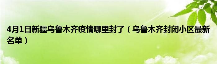 4月1日新疆乌鲁木齐疫情哪里封了（乌鲁木齐封闭小区最新名单）