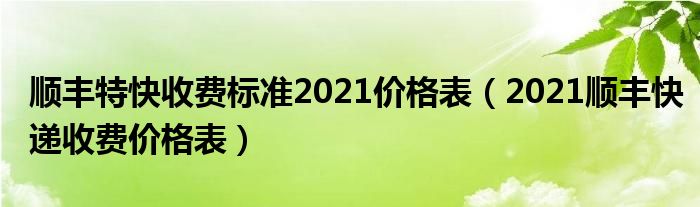 顺丰特快收费标准2021价格表（2021顺丰快递收费价格表）