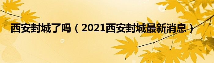 西安封城了吗（2021西安封城最新消息）