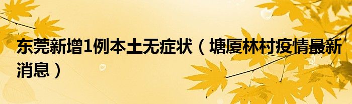 东莞新增1例本土无症状（塘厦林村疫情最新消息）