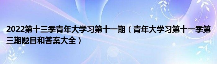 2022第十三季青年大学习第十一期（青年大学习第十一季第三期题目和答案大全）