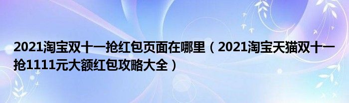 2021淘宝双十一抢红包页面在哪里（2021淘宝天猫双十一抢1111元大额红包攻略大全）