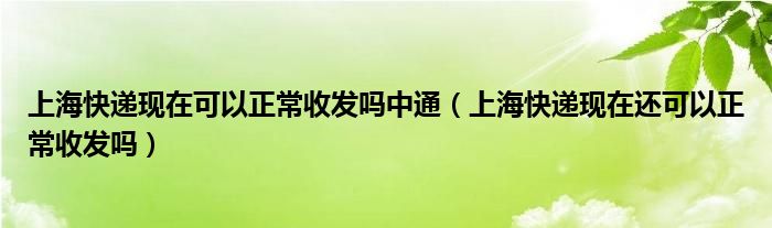 上海快递现在可以正常收发吗中通（上海快递现在还可以正常收发吗）