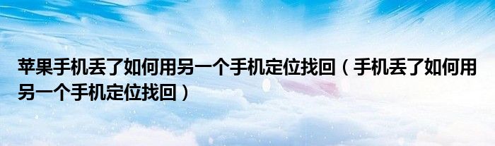 苹果手机丢了如何用另一个手机定位找回（手机丢了如何用另一个手机定位找回）