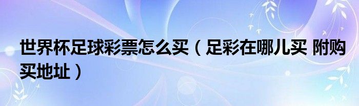 世界杯足球彩票怎么买（足彩在哪儿买 附购买地址）