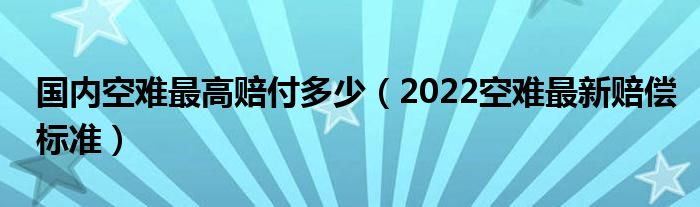 国内空难最高赔付多少（2022空难最新赔偿标准）