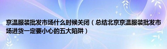 京温服装批发市场什么时候关闭（总结北京京温服装批发市场进货一定要小心的五大陷阱）