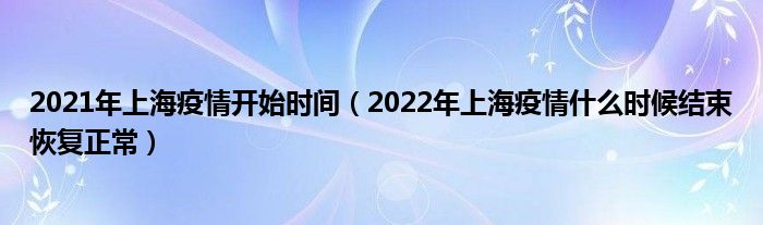 2021年上海疫情开始时间（2022年上海疫情什么时候结束恢复正常）