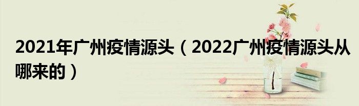 2021年广州疫情源头（2022广州疫情源头从哪来的）