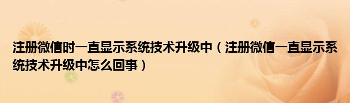 注册微信时一直显示系统技术升级中（注册微信一直显示系统技术升级中怎么回事）