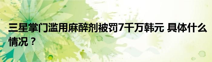 三星掌门滥用麻醉剂被罚7千万韩元 具体什么情况？