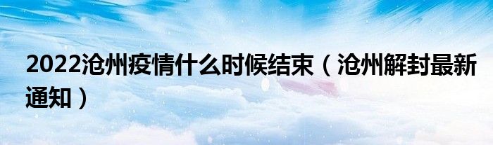 2022沧州疫情什么时候结束（沧州解封最新通知）