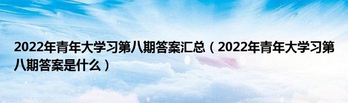 2022年青年大学习第八期答案汇总（2022年青年大学习第八期答案是什么）