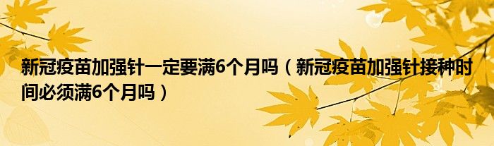 新冠疫苗加强针一定要满6个月吗（新冠疫苗加强针接种时间必须满6个月吗）