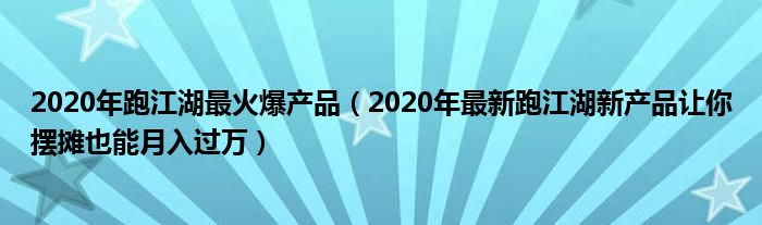 2020年跑江湖最火爆产品（2020年最新跑江湖新产品让你摆摊也能月入过万）