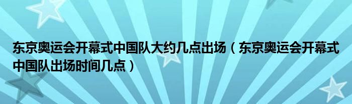 东京奥运会开幕式中国队大约几点出场（东京奥运会开幕式中国队出场时间几点）