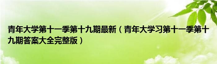 青年大学第十一季第十九期最新（青年大学习第十一季第十九期答案大全完整版）