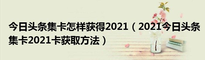 今日头条集卡怎样获得2021（2021今日头条集卡2021卡获取方法）