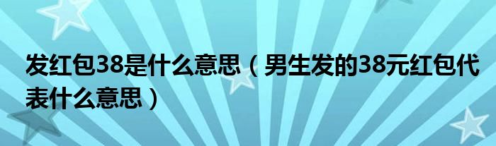 发红包38是什么意思（男生发的38元红包代表什么意思）